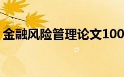 金融風(fēng)險(xiǎn)管理論文1000字 金融風(fēng)險(xiǎn)管理論文