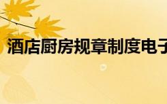 酒店廚房規(guī)章制度電子版 酒店廚房規(guī)章制度