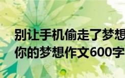 別讓手機(jī)偷走了夢想手抄報 別讓手機(jī)偷走了你的夢想作文600字