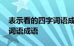表示看的四字詞語(yǔ)成語(yǔ)有什么 表示看的四字詞語(yǔ)成語(yǔ)
