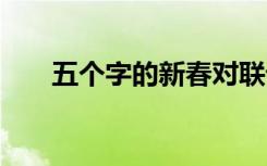 五個字的新春對聯(lián)詞 五個字新年春聯(lián)