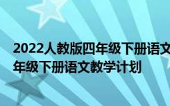 2022人教版四年級(jí)下冊(cè)語(yǔ)文教學(xué)計(jì)劃電子版 2022人教版四年級(jí)下冊(cè)語(yǔ)文教學(xué)計(jì)劃