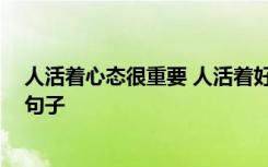 人活著心態(tài)很重要 人活著好心態(tài)的句子 人生美好心態(tài)經(jīng)典句子