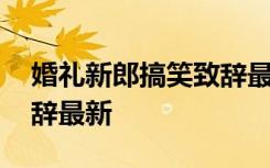 婚禮新郎搞笑致辭最新臺詞 婚禮新郎搞笑致辭最新