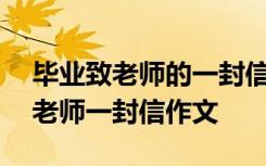 畢業(yè)致老師的一封信600字信的格式 畢業(yè)致老師一封信作文