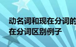 動名詞和現(xiàn)在分詞的區(qū)別是什么 動名詞和現(xiàn)在分詞區(qū)別例子