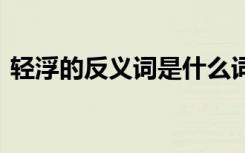 輕浮的反義詞是什么詞 輕浮的反義詞是什么