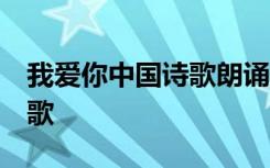 我愛你中國詩歌朗誦優(yōu)秀視頻 我愛你,中國詩歌