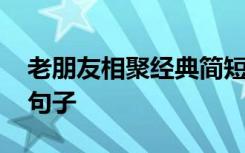 老朋友相聚經(jīng)典簡(jiǎn)短感言 老朋友相聚的優(yōu)美句子