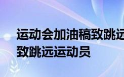 運(yùn)動(dòng)會(huì)加油稿致跳遠(yuǎn)運(yùn)動(dòng)員 運(yùn)動(dòng)會(huì)加油稿：致跳遠(yuǎn)運(yùn)動(dòng)員