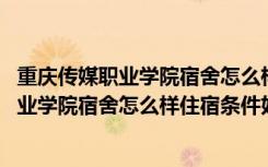 重慶傳媒職業(yè)學(xué)院宿舍怎么樣住宿條件好不好呀 重慶傳媒職業(yè)學(xué)院宿舍怎么樣住宿條件好不好