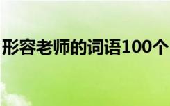 形容老師的詞語(yǔ)100個(gè) 形容老師的成語(yǔ)200個(gè)