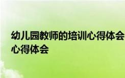 幼兒園教師的培訓(xùn)心得體會(huì) 幼兒園教師培訓(xùn)心得體會(huì)_培訓(xùn)心得體會(huì)