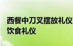 西餐中刀叉擺放禮儀 西餐禮儀刀叉擺放禮儀-飲食禮儀