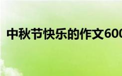 中秋節(jié)快樂的作文600字 中秋節(jié)快樂的作文