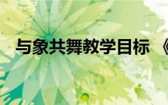 與象共舞教學目標 《與象共舞》教學反思