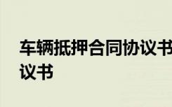 車輛抵押合同協(xié)議書怎么寫 車輛抵押合同協(xié)議書