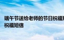 端午節(jié)送給老師的節(jié)日祝福短信內(nèi)容 端午節(jié)送給老師的節(jié)日祝福短信