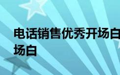 電話銷售優(yōu)秀開場白怎么說 電話銷售優(yōu)秀開場白