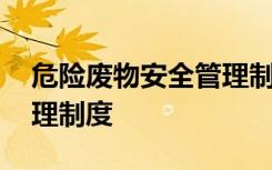 危險(xiǎn)廢物安全管理制度范本 危險(xiǎn)廢物安全管理制度