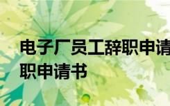 電子廠員工辭職申請書怎么寫 電子廠員工辭職申請書