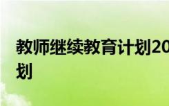 教師繼續(xù)教育計(jì)劃2021 教師繼續(xù)教育學(xué)習(xí)計(jì)劃