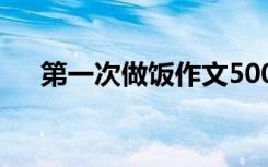 第一次做飯作文500字 第一次做飯作文