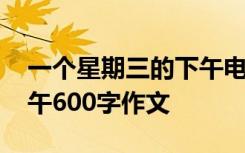 一個(gè)星期三的下午電影解說(shuō) 一個(gè)星期三的下午600字作文