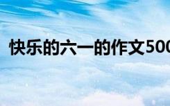 快樂的六一的作文500字 快樂的六一的作文