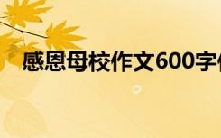 感恩母校作文600字作文 寫感恩母校作文