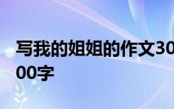 寫我的姐姐的作文300字 寫我的姐姐的作文600字
