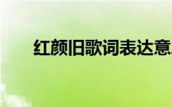 紅顏舊歌詞表達(dá)意思 《紅顏舊》歌詞