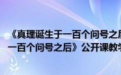 《真理誕生于一百個問號之后》第二課時教案 《真理誕生于一百個問號之后》公開課教學(xué)設(shè)計