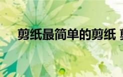 剪紙最簡(jiǎn)單的剪紙 剪紙簡(jiǎn)單的剪紙剪法