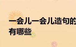 一會兒一會兒造句的講解 一會兒一會兒造句有哪些