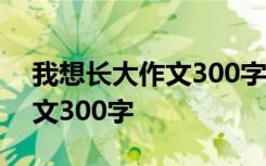 我想長(zhǎng)大作文300字左右三年級(jí) 我想長(zhǎng)大作文300字