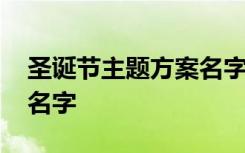 圣誕節(jié)主題方案名字怎么寫 圣誕節(jié)主題方案名字
