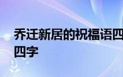 喬遷新居的祝福語(yǔ)四個(gè)字 喬遷新居的祝福語(yǔ)四字