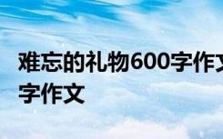 難忘的禮物600字作文怎么寫 難忘的禮物600字作文