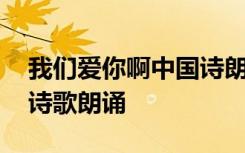 我們愛你啊中國詩朗誦詩詞 我們愛你啊中國詩歌朗誦