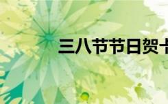 三八節(jié)節(jié)日賀卡 三八節(jié)賀卡詞