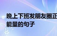 晚上下班發(fā)朋友圈正能量的句子 發(fā)朋友圈正能量的句子