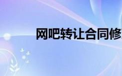 網(wǎng)吧轉(zhuǎn)讓合同修改 網(wǎng)吧轉(zhuǎn)讓合同