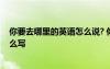 你要去哪里的英語怎么說? 你要去哪里的英文翻譯用英語怎么寫