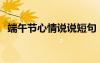 端午節(jié)心情說(shuō)說(shuō)短句 隨心 端午節(jié)心情說(shuō)說(shuō)