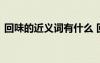 回味的近義詞有什么 回味的近義詞是什么啊