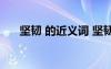 堅(jiān)韌 的近義詞 堅(jiān)韌的反義詞和近義詞