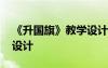 《升國(guó)旗》教學(xué)設(shè)計(jì)及反思 《升國(guó)旗》教學(xué)設(shè)計(jì)