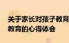 關(guān)于家長(zhǎng)對(duì)孩子教育的心得體會(huì) 家長(zhǎng)對(duì)孩子教育的心得體會(huì)