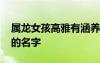 屬龍女孩高雅有涵養(yǎng)的名字 女孩高雅有涵養(yǎng)的名字